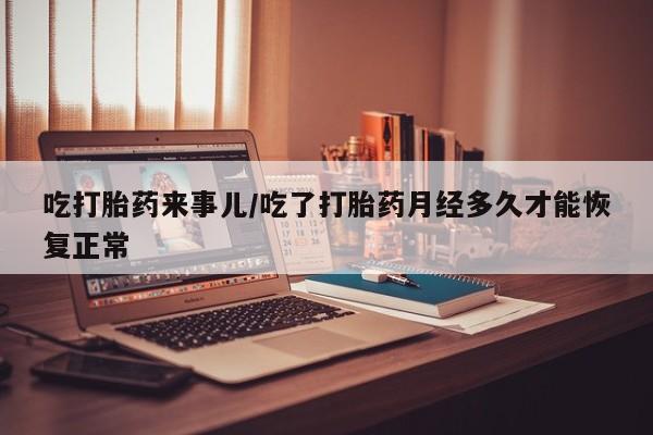 买流产药的微信联系方式吃打胎药来事儿/吃了打胎药月经多久才能恢复正常