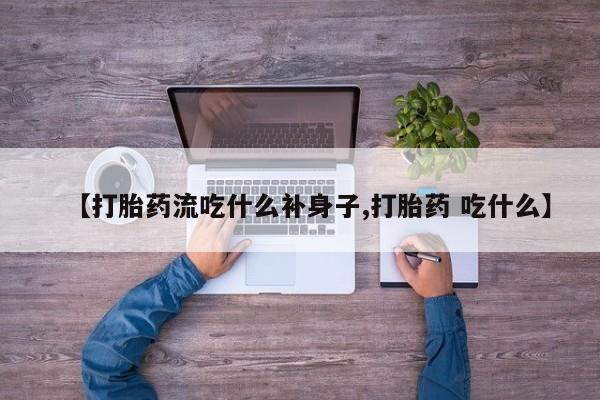 买流产药的微信联系方式【打胎药流吃什么补身子,打胎药 吃什么】