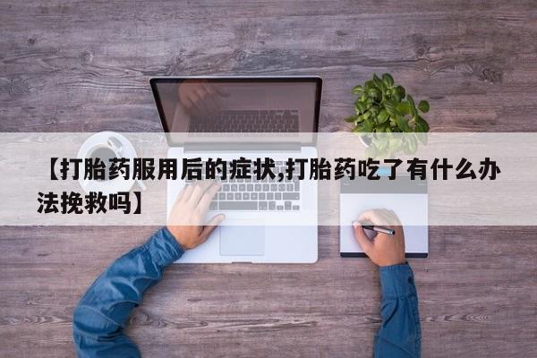 买流产药的微信联系方式【打胎药服用后的症状,打胎药吃了有什么办法挽救吗】