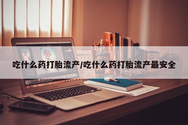 买流产药的微信联系方式吃什么药打胎流产/吃什么药打胎流产最安全