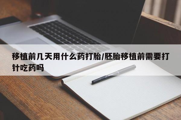 买流产药的微信联系方式移植前几天用什么药打胎/胚胎移植前需要打针吃药吗