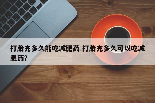 买流产药的微信联系方式打胎完多久能吃减肥药.打胎完多久可以吃减肥药？