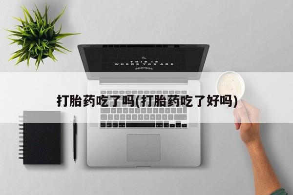 买流产药的微信联系方式打胎药吃了吗(打胎药吃了好吗)