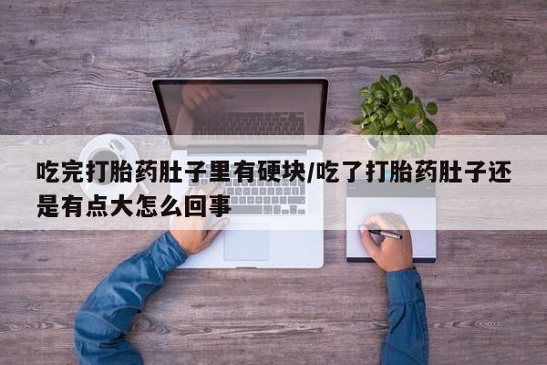 买流产药的微信联系方式吃完打胎药肚子里有硬块/吃了打胎药肚子还是有点大怎么回事