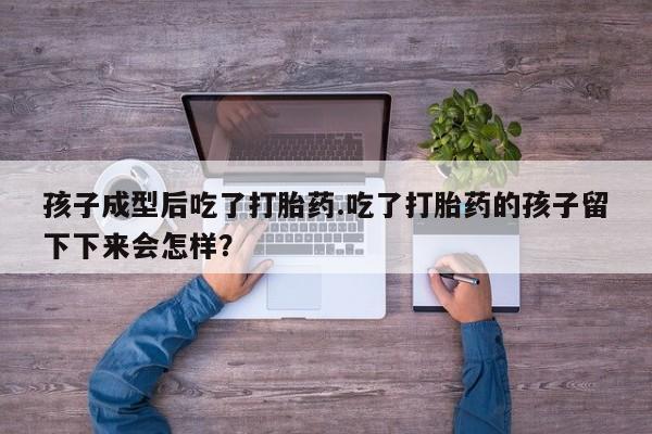 买流产药的微信联系方式孩子成型后吃了打胎药.吃了打胎药的孩子留下下来会怎样？