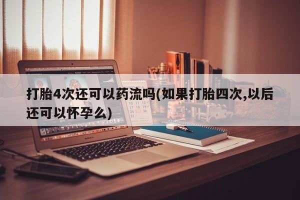 买流产药的微信联系方式打胎4次还可以药流吗(如果打胎四次,以后还可以怀孕么)