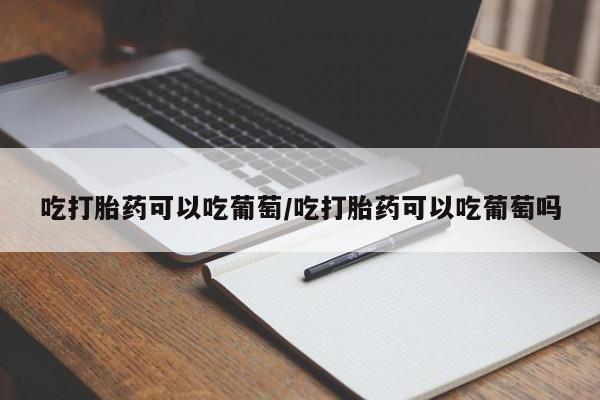 买流产药的微信联系方式吃打胎药可以吃葡萄/吃打胎药可以吃葡萄吗