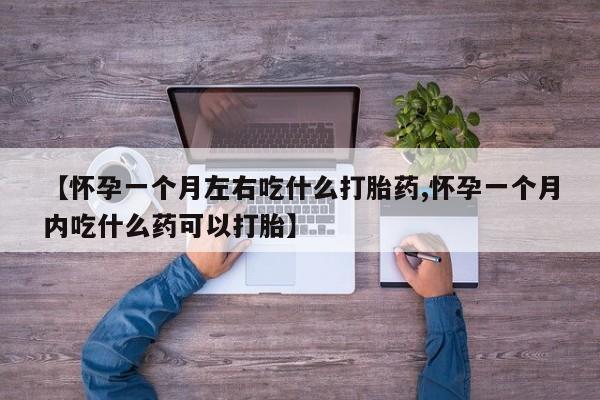 买流产药的微信联系方式【怀孕一个月左右吃什么打胎药,怀孕一个月内吃什么药可以打胎】