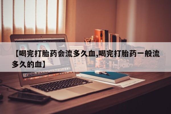 买流产药的微信联系方式【喝完打胎药会流多久血,喝完打胎药一般流多久的血】