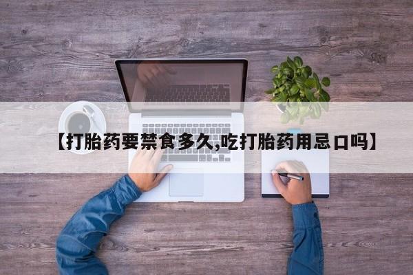 买流产药的微信联系方式【打胎药要禁食多久,吃打胎药用忌口吗】