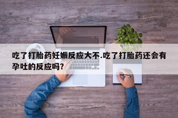 买流产药的微信联系方式吃了打胎药妊娠反应大不.吃了打胎药还会有孕吐的反应吗？