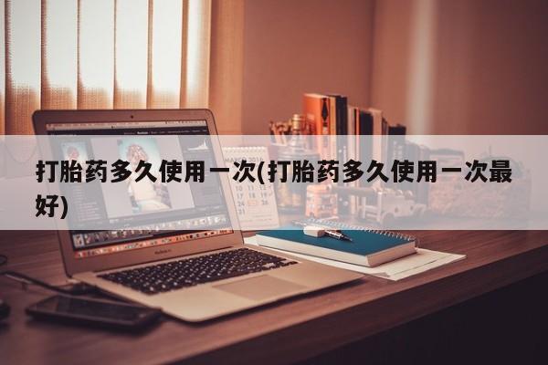买流产药的微信联系方式打胎药多久使用一次(打胎药多久使用一次最好)