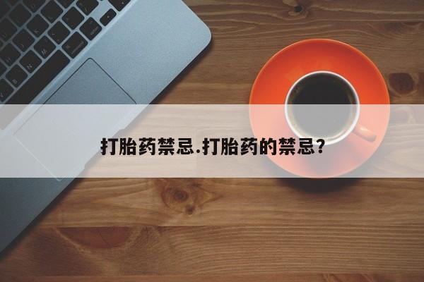 买流产药的微信联系方式打胎药禁忌.打胎药的禁忌？