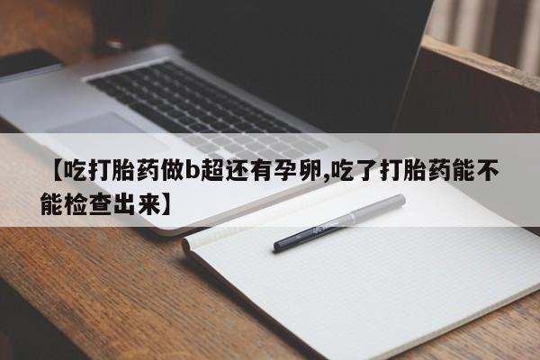 买流产药的微信联系方式【吃打胎药做b超还有孕卵,吃了打胎药能不能检查出来】