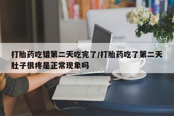买流产药的微信联系方式打胎药吃错第二天吃完了/打胎药吃了第二天肚子很疼是正常现象吗