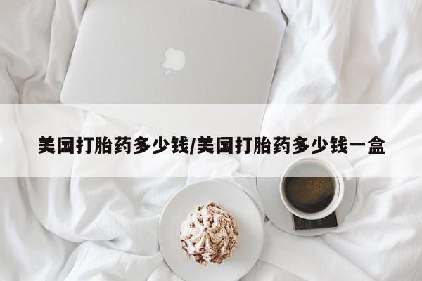 买流产药的微信联系方式美国打胎药多少钱/美国打胎药多少钱一盒