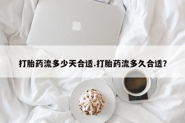 买流产药的微信联系方式打胎药流多少天合适.打胎药流多久合适？