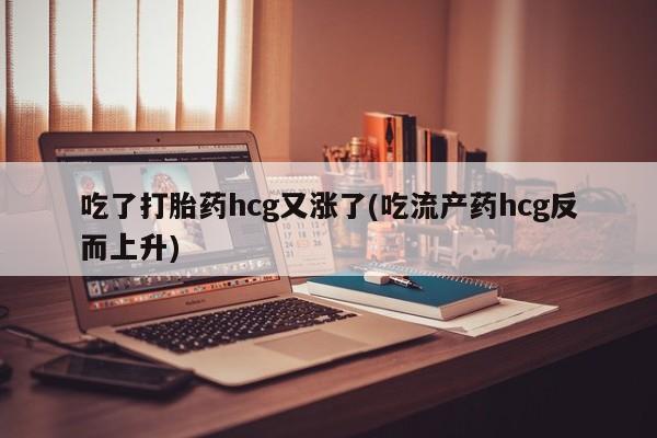 买流产药的微信联系方式吃了打胎药hcg又涨了(吃流产药hcg反而上升)