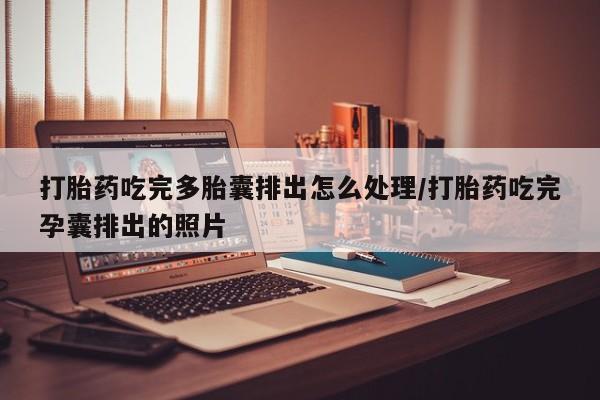 买流产药的微信联系方式打胎药吃完多胎囊排出怎么处理/打胎药吃完孕囊排出的照片