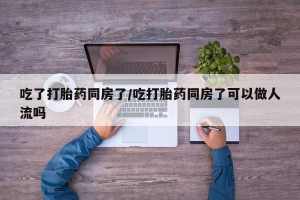 买流产药的微信联系方式吃了打胎药同房了/吃打胎药同房了可以做人流吗