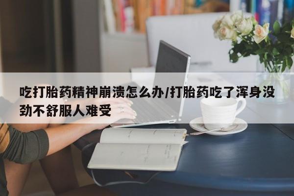 买流产药的微信联系方式吃打胎药精神崩溃怎么办/打胎药吃了浑身没劲不舒服人难受
