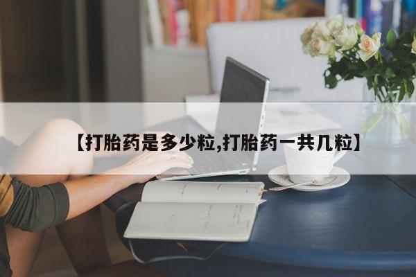 买流产药的微信联系方式【打胎药是多少粒,打胎药一共几粒】