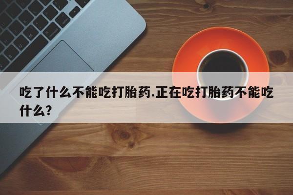 买流产药的微信联系方式吃了什么不能吃打胎药.正在吃打胎药不能吃什么？