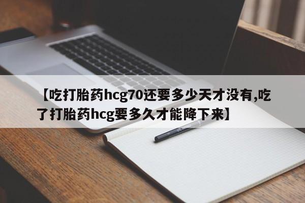 买流产药的微信联系方式【吃打胎药hcg70还要多少天才没有,吃了打胎药hcg要多久才能降下来】