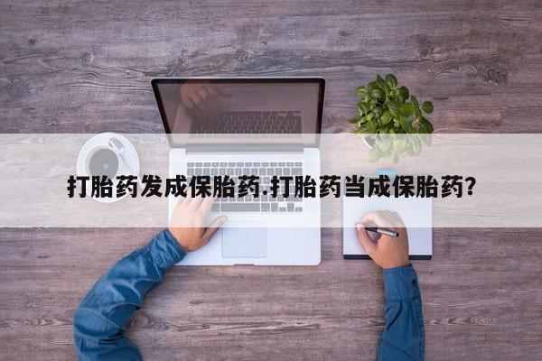 买流产药的微信联系方式打胎药发成保胎药.打胎药当成保胎药？