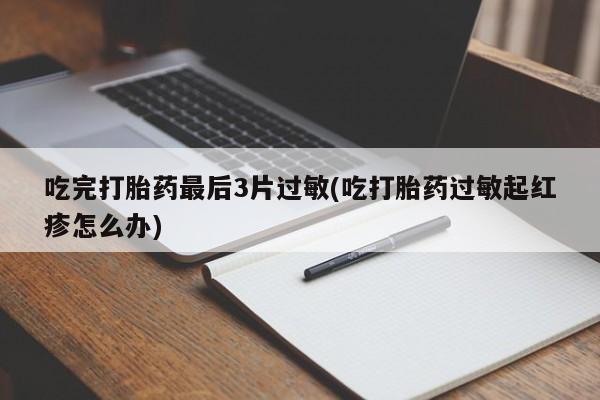 买流产药的微信联系方式吃完打胎药最后3片过敏(吃打胎药过敏起红疹怎么办)
