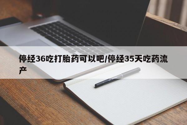 买流产药的微信联系方式停经36吃打胎药可以吧/停经35天吃药流产