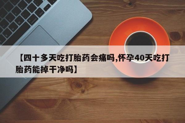 买流产药的微信联系方式【四十多天吃打胎药会痛吗,怀孕40天吃打胎药能掉干净吗】