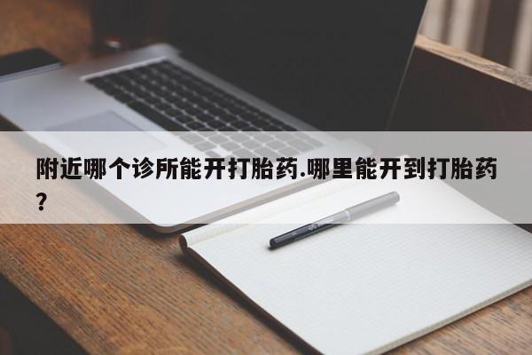 买流产药的微信联系方式附近哪个诊所能开打胎药.哪里能开到打胎药？