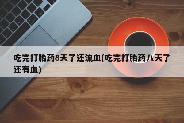 买流产药的微信联系方式吃完打胎药8天了还流血(吃完打胎药八天了还有血)