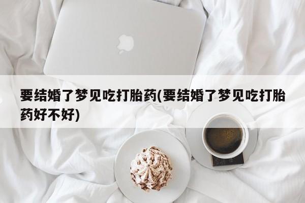 买流产药的微信联系方式要结婚了梦见吃打胎药(要结婚了梦见吃打胎药好不好)