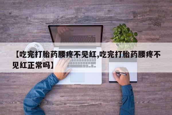 买流产药的微信联系方式【吃完打胎药腰疼不见红,吃完打胎药腰疼不见红正常吗】