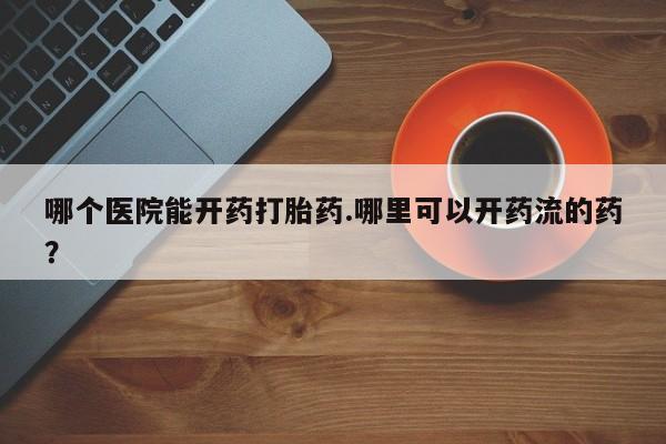 买流产药的微信联系方式哪个医院能开药打胎药.哪里可以开药流的药？