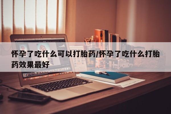 买流产药的微信联系方式怀孕了吃什么可以打胎药/怀孕了吃什么打胎药效果最好