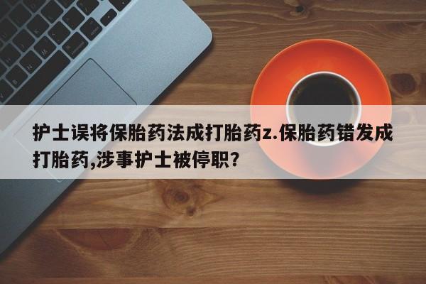 买流产药的微信联系方式护士误将保胎药法成打胎药z.保胎药错发成打胎药,涉事护士被停职？