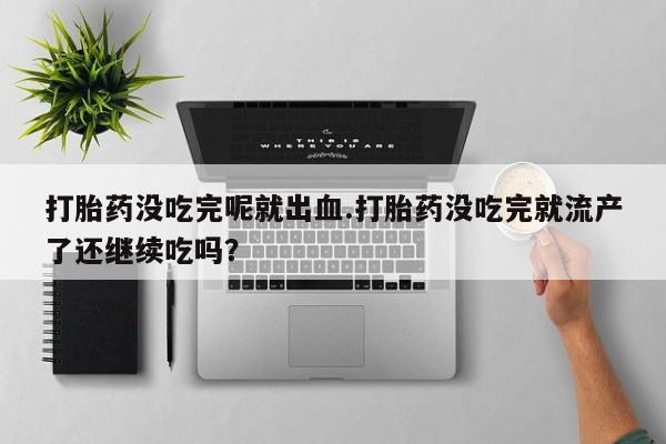 买流产药的微信联系方式打胎药没吃完呢就出血.打胎药没吃完就流产了还继续吃吗？