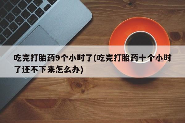 买流产药的微信联系方式吃完打胎药9个小时了(吃完打胎药十个小时了还不下来怎么办)