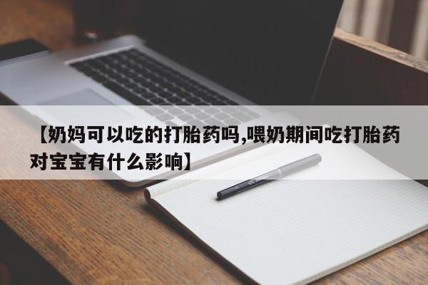 买流产药的微信联系方式【奶妈可以吃的打胎药吗,喂奶期间吃打胎药对宝宝有什么影响】