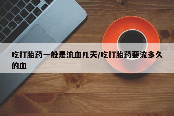 买流产药的微信联系方式吃打胎药一般是流血几天/吃打胎药要流多久的血