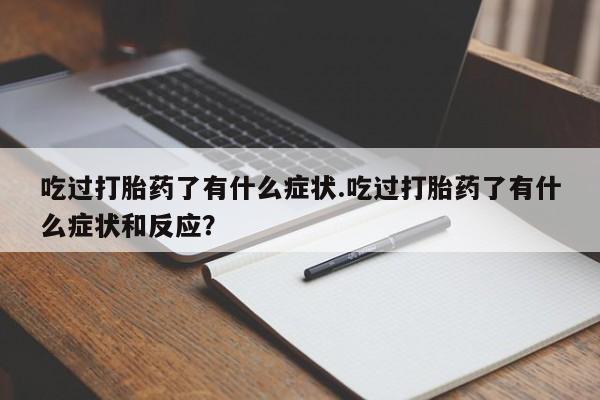 买流产药的微信联系方式吃过打胎药了有什么症状.吃过打胎药了有什么症状和反应？