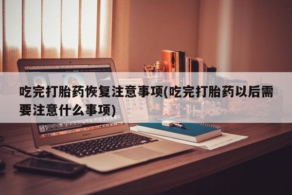 买流产药的微信联系方式吃完打胎药恢复注意事项(吃完打胎药以后需要注意什么事项)