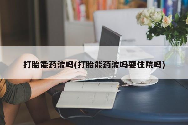 买流产药的微信联系方式打胎能药流吗(打胎能药流吗要住院吗)