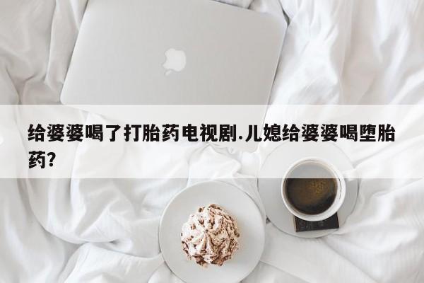 买流产药的微信联系方式给婆婆喝了打胎药电视剧.儿媳给婆婆喝堕胎药？