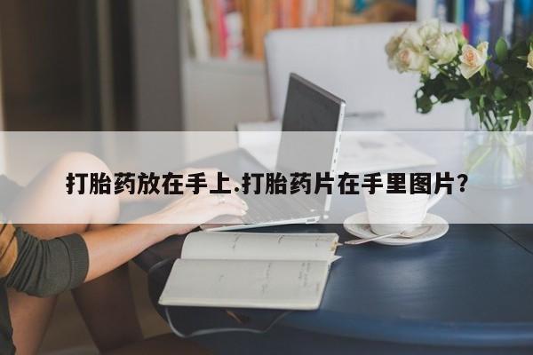 买流产药的微信联系方式打胎药放在手上.打胎药片在手里图片?