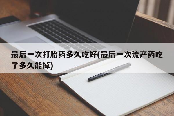 买流产药的微信联系方式最后一次打胎药多久吃好(最后一次流产药吃了多久能掉)