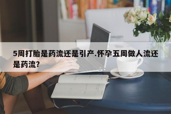 买流产药的微信联系方式5周打胎是药流还是引产.怀孕五周做人流还是药流？